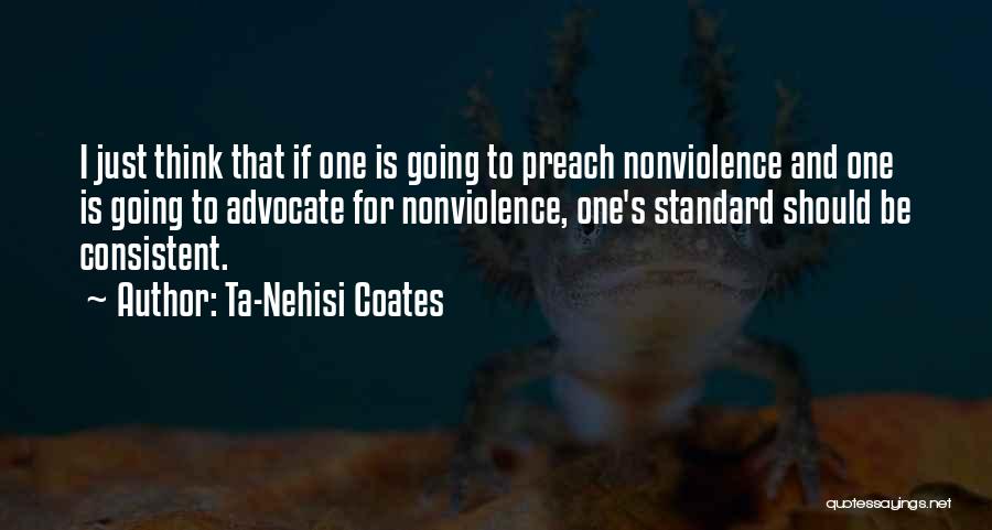 Ta-Nehisi Coates Quotes: I Just Think That If One Is Going To Preach Nonviolence And One Is Going To Advocate For Nonviolence, One's