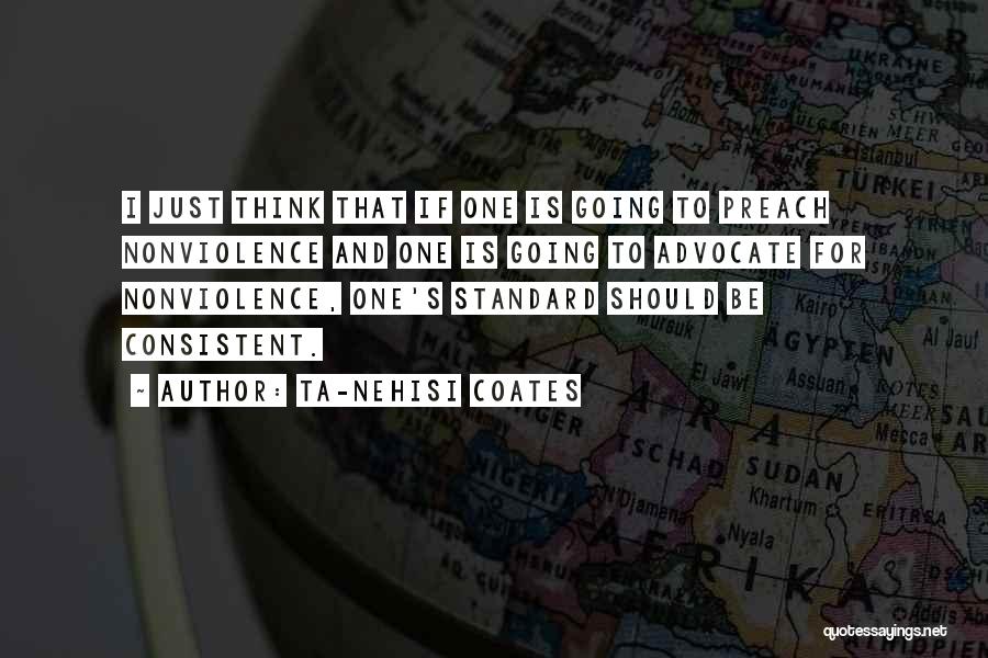 Ta-Nehisi Coates Quotes: I Just Think That If One Is Going To Preach Nonviolence And One Is Going To Advocate For Nonviolence, One's