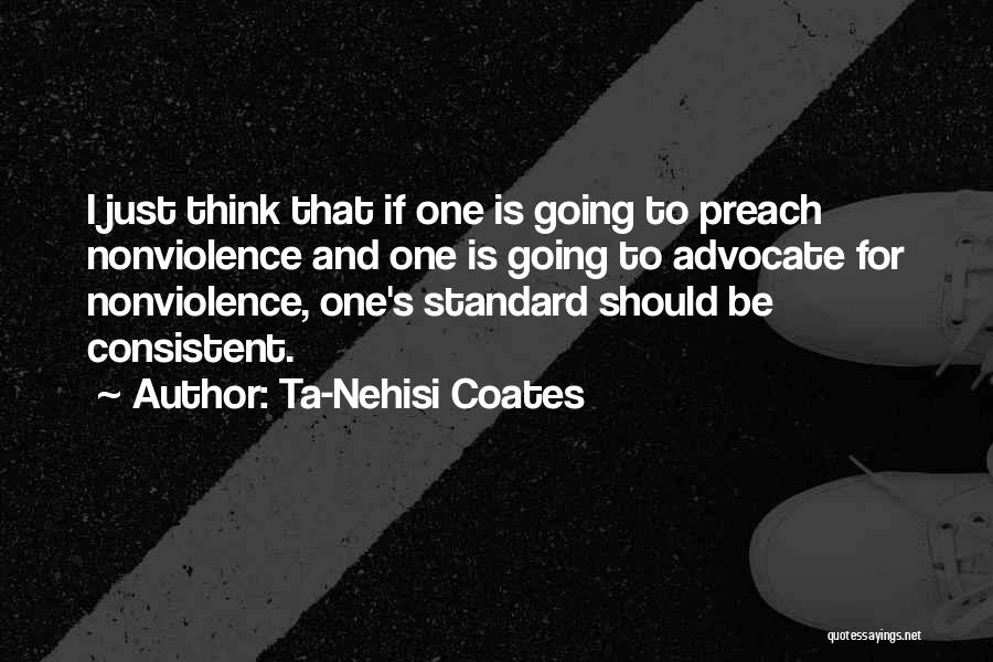 Ta-Nehisi Coates Quotes: I Just Think That If One Is Going To Preach Nonviolence And One Is Going To Advocate For Nonviolence, One's