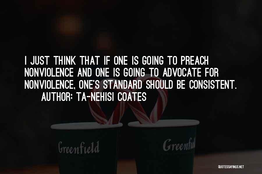 Ta-Nehisi Coates Quotes: I Just Think That If One Is Going To Preach Nonviolence And One Is Going To Advocate For Nonviolence, One's