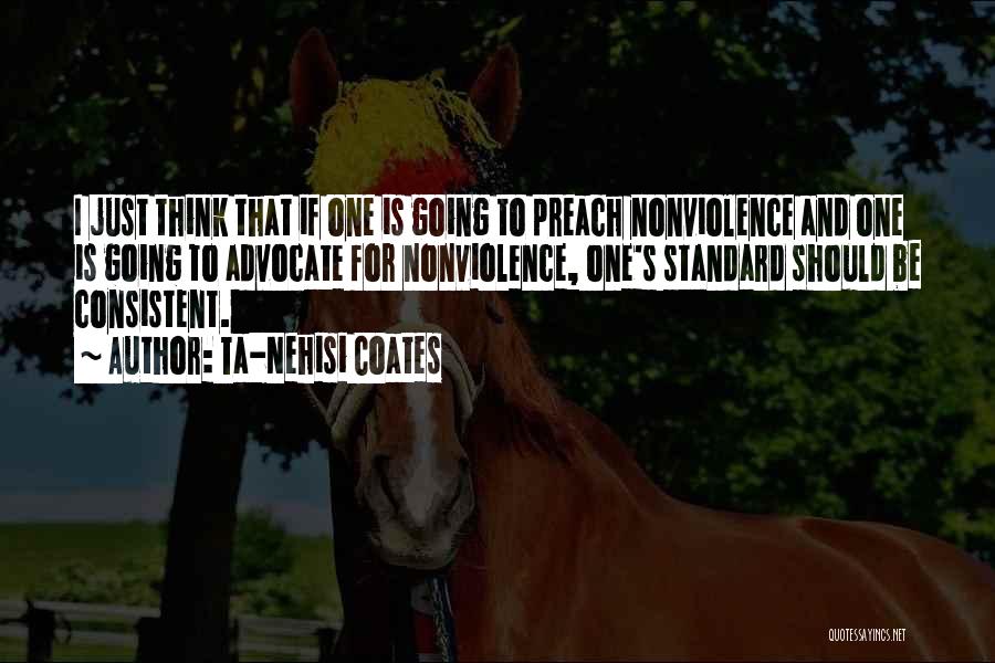 Ta-Nehisi Coates Quotes: I Just Think That If One Is Going To Preach Nonviolence And One Is Going To Advocate For Nonviolence, One's