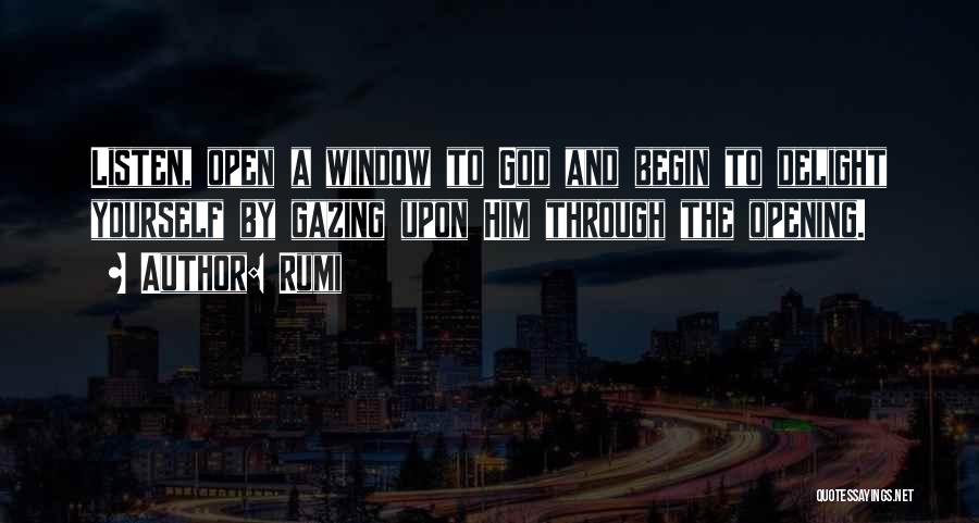 Rumi Quotes: Listen, Open A Window To God And Begin To Delight Yourself By Gazing Upon Him Through The Opening.