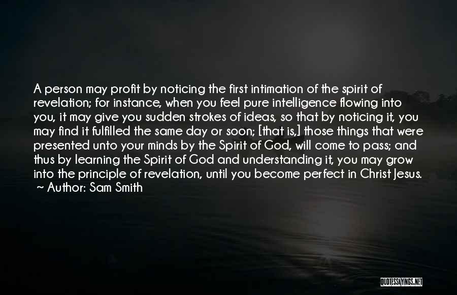 Sam Smith Quotes: A Person May Profit By Noticing The First Intimation Of The Spirit Of Revelation; For Instance, When You Feel Pure