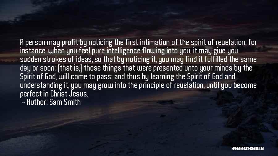 Sam Smith Quotes: A Person May Profit By Noticing The First Intimation Of The Spirit Of Revelation; For Instance, When You Feel Pure