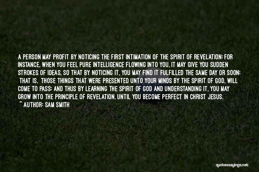 Sam Smith Quotes: A Person May Profit By Noticing The First Intimation Of The Spirit Of Revelation; For Instance, When You Feel Pure