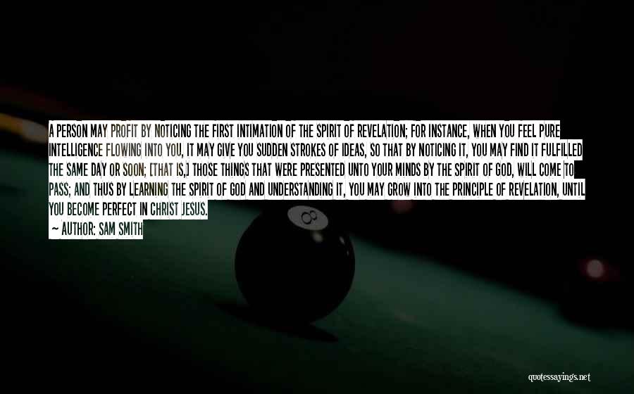 Sam Smith Quotes: A Person May Profit By Noticing The First Intimation Of The Spirit Of Revelation; For Instance, When You Feel Pure