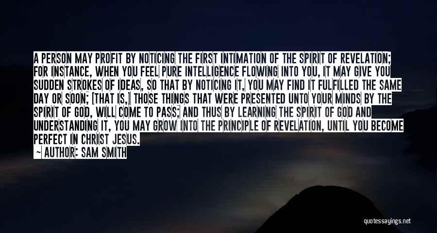 Sam Smith Quotes: A Person May Profit By Noticing The First Intimation Of The Spirit Of Revelation; For Instance, When You Feel Pure