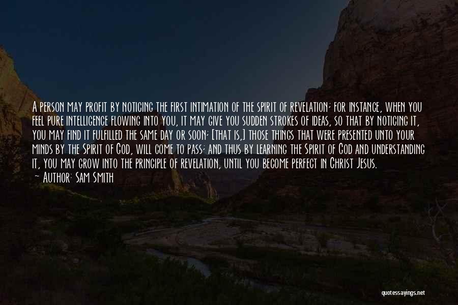 Sam Smith Quotes: A Person May Profit By Noticing The First Intimation Of The Spirit Of Revelation; For Instance, When You Feel Pure