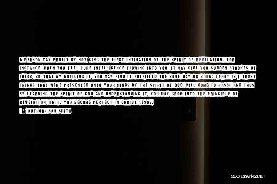 Sam Smith Quotes: A Person May Profit By Noticing The First Intimation Of The Spirit Of Revelation; For Instance, When You Feel Pure
