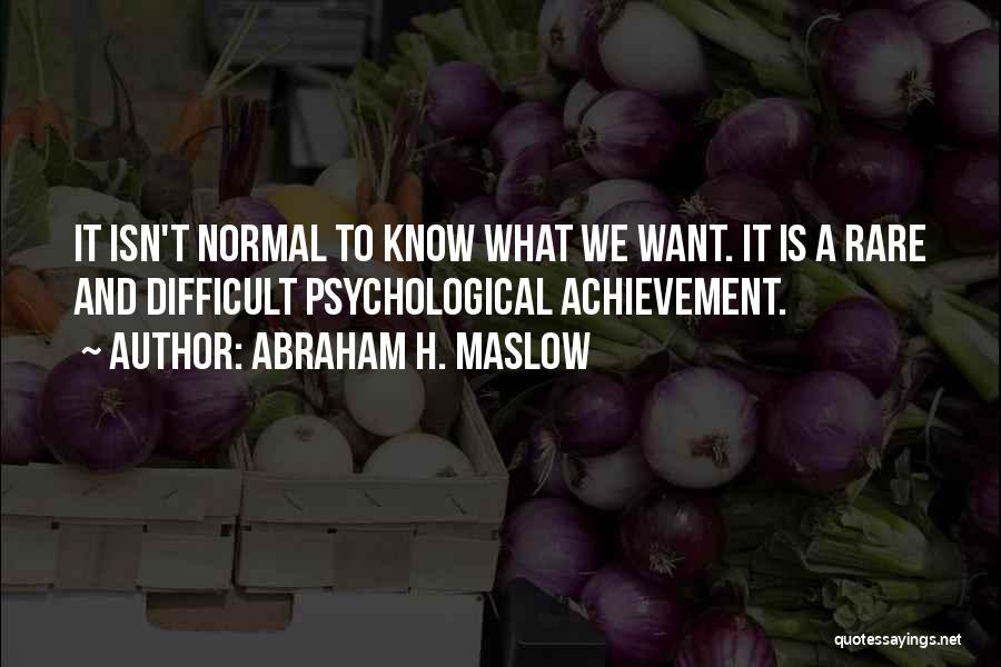 Abraham H. Maslow Quotes: It Isn't Normal To Know What We Want. It Is A Rare And Difficult Psychological Achievement.