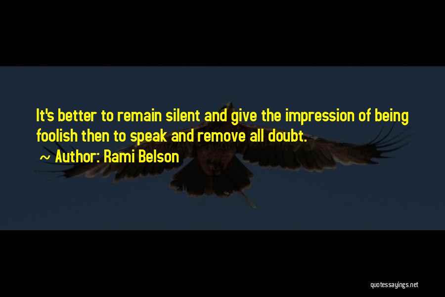 Rami Belson Quotes: It's Better To Remain Silent And Give The Impression Of Being Foolish Then To Speak And Remove All Doubt.