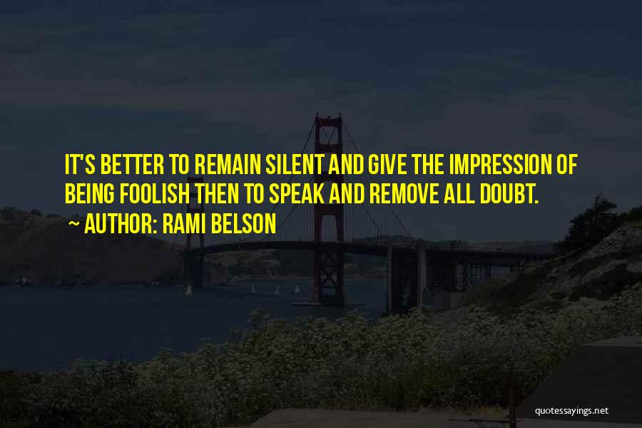 Rami Belson Quotes: It's Better To Remain Silent And Give The Impression Of Being Foolish Then To Speak And Remove All Doubt.