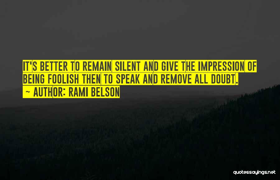 Rami Belson Quotes: It's Better To Remain Silent And Give The Impression Of Being Foolish Then To Speak And Remove All Doubt.