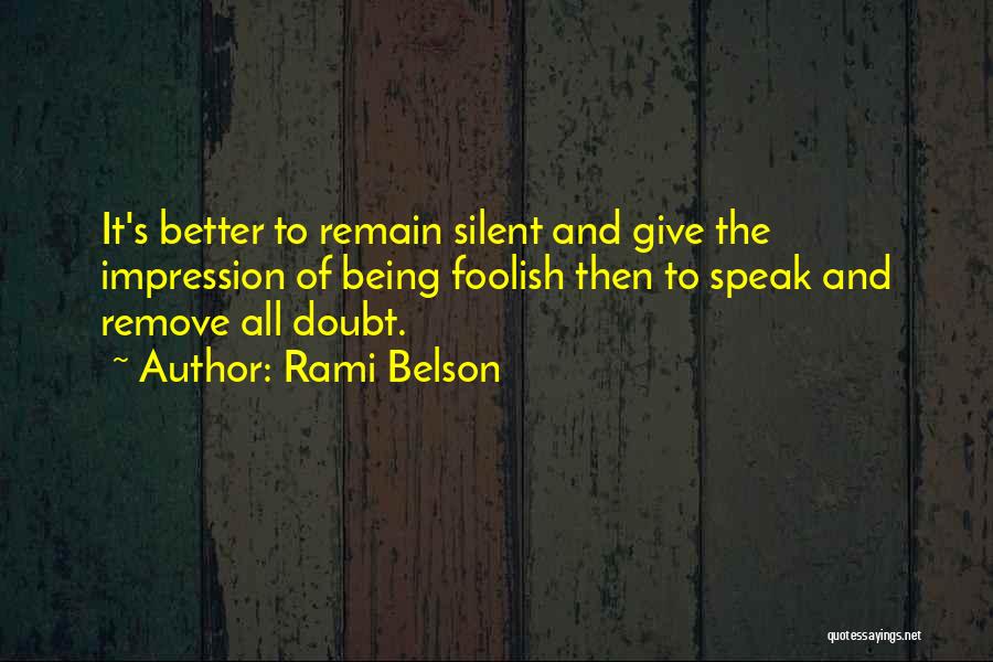 Rami Belson Quotes: It's Better To Remain Silent And Give The Impression Of Being Foolish Then To Speak And Remove All Doubt.