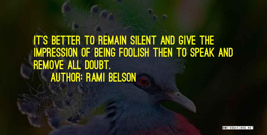 Rami Belson Quotes: It's Better To Remain Silent And Give The Impression Of Being Foolish Then To Speak And Remove All Doubt.