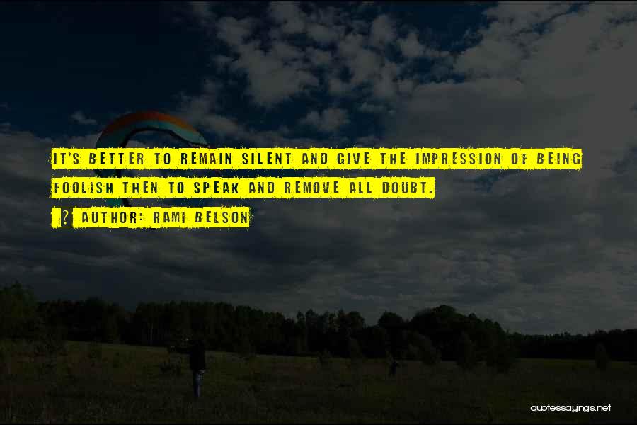 Rami Belson Quotes: It's Better To Remain Silent And Give The Impression Of Being Foolish Then To Speak And Remove All Doubt.