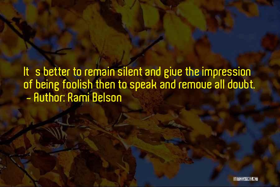 Rami Belson Quotes: It's Better To Remain Silent And Give The Impression Of Being Foolish Then To Speak And Remove All Doubt.