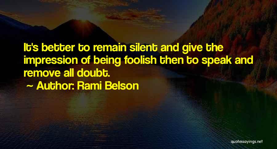 Rami Belson Quotes: It's Better To Remain Silent And Give The Impression Of Being Foolish Then To Speak And Remove All Doubt.