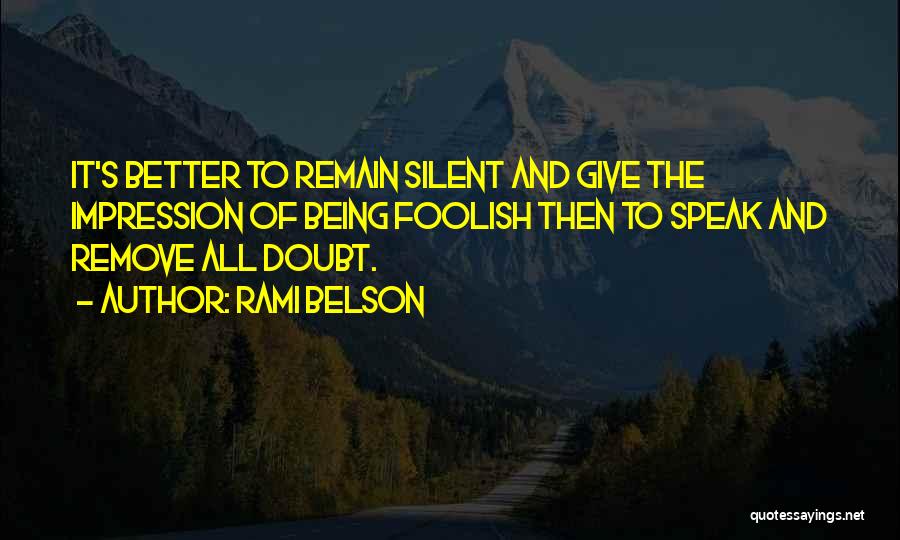 Rami Belson Quotes: It's Better To Remain Silent And Give The Impression Of Being Foolish Then To Speak And Remove All Doubt.