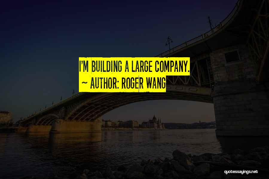 Roger Wang Quotes: I'm Building A Large Company.