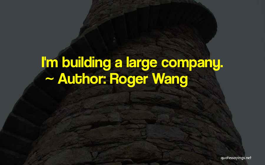 Roger Wang Quotes: I'm Building A Large Company.