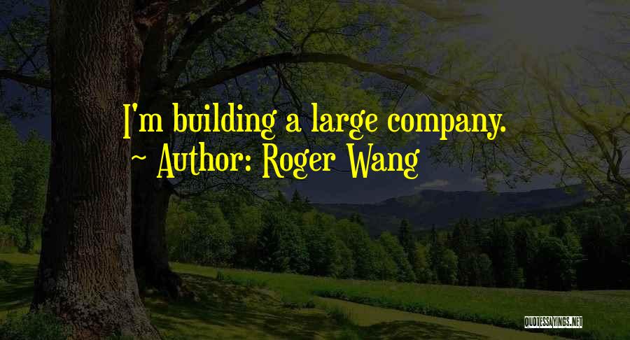 Roger Wang Quotes: I'm Building A Large Company.