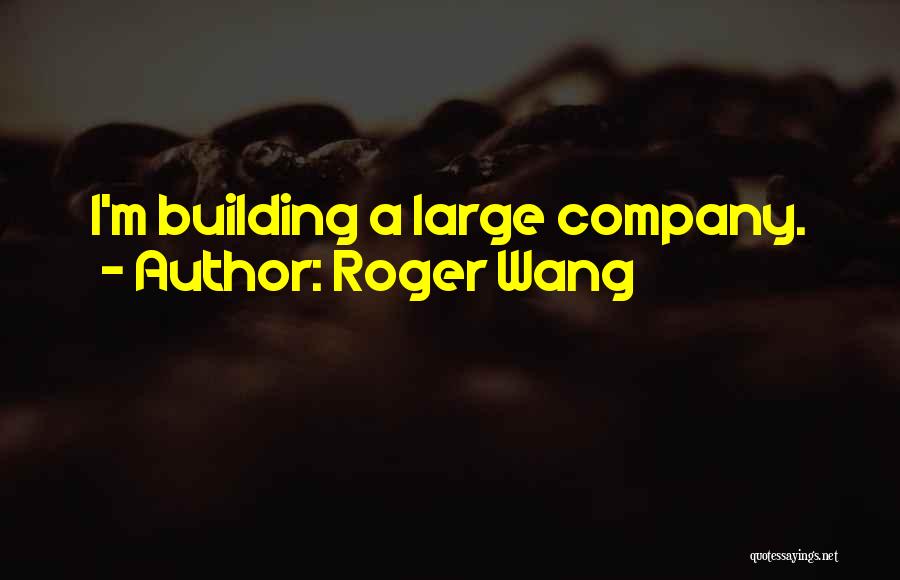 Roger Wang Quotes: I'm Building A Large Company.