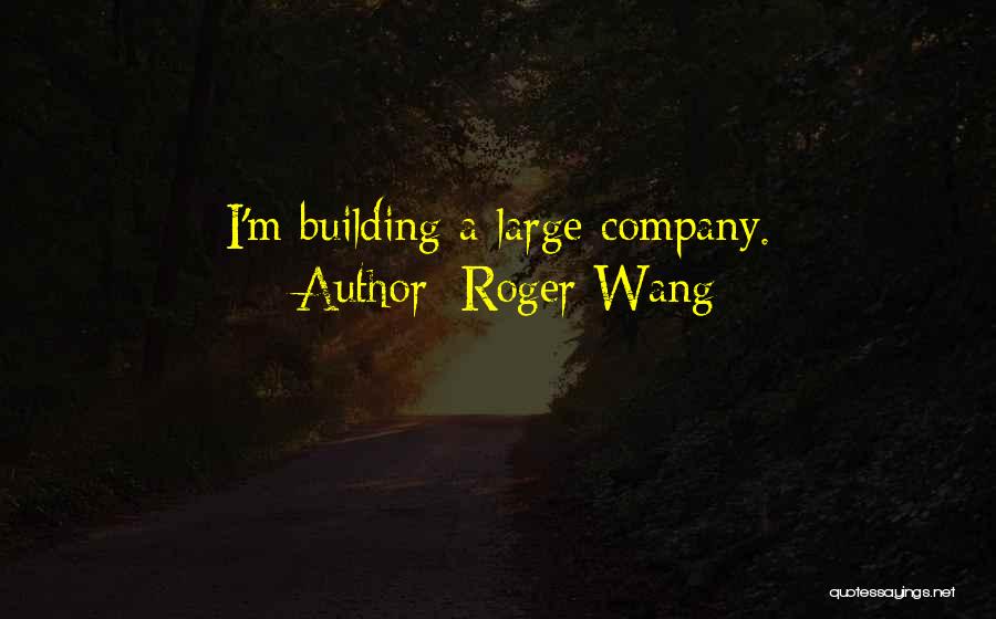 Roger Wang Quotes: I'm Building A Large Company.