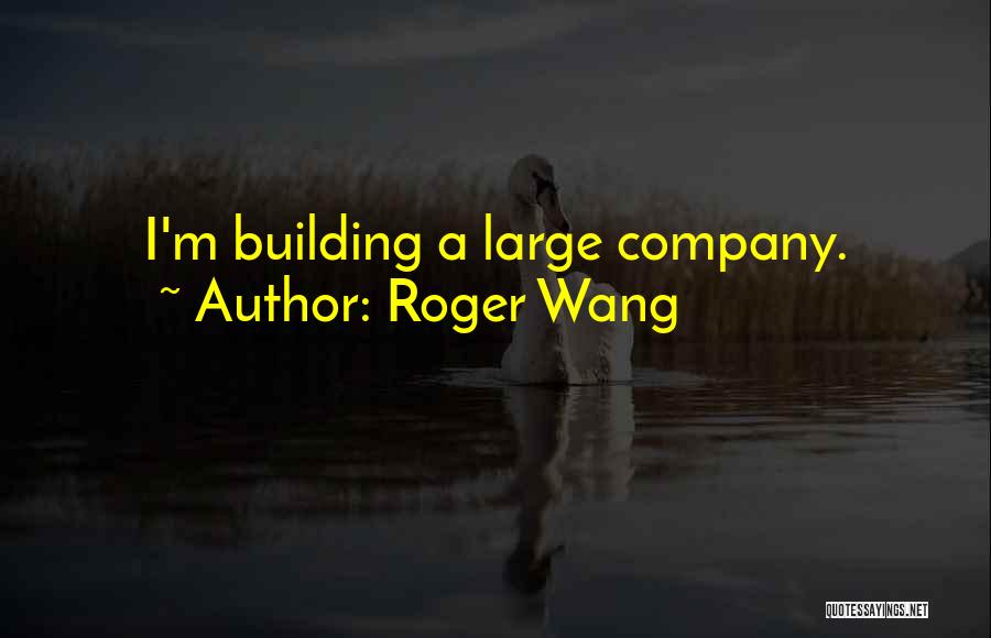 Roger Wang Quotes: I'm Building A Large Company.