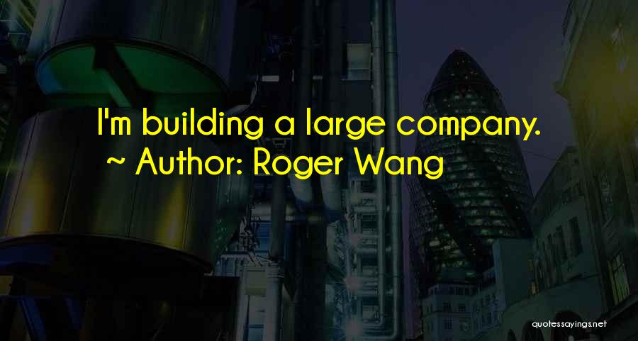 Roger Wang Quotes: I'm Building A Large Company.