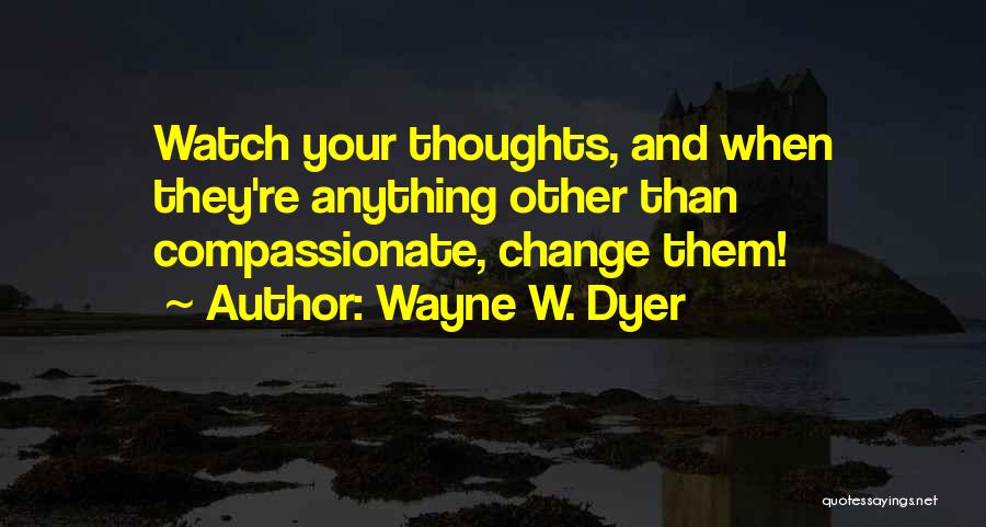 Wayne W. Dyer Quotes: Watch Your Thoughts, And When They're Anything Other Than Compassionate, Change Them!