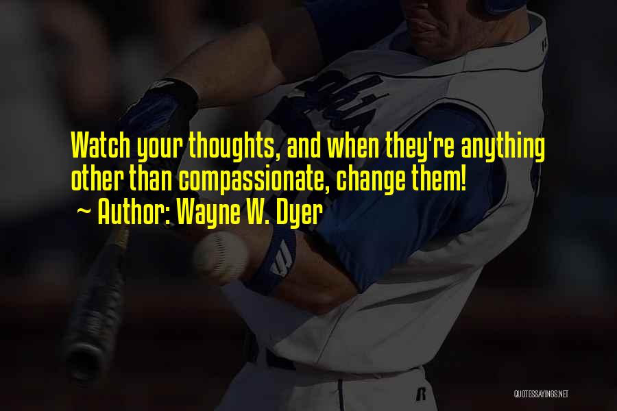 Wayne W. Dyer Quotes: Watch Your Thoughts, And When They're Anything Other Than Compassionate, Change Them!