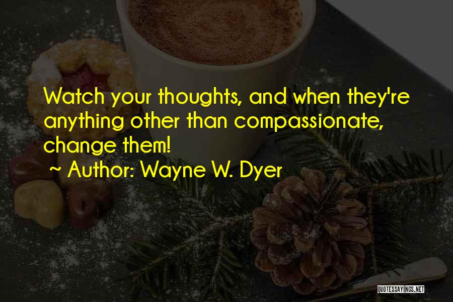 Wayne W. Dyer Quotes: Watch Your Thoughts, And When They're Anything Other Than Compassionate, Change Them!