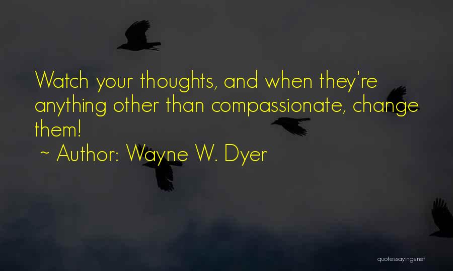 Wayne W. Dyer Quotes: Watch Your Thoughts, And When They're Anything Other Than Compassionate, Change Them!
