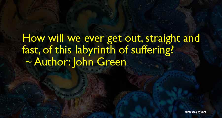 John Green Quotes: How Will We Ever Get Out, Straight And Fast, Of This Labyrinth Of Suffering?