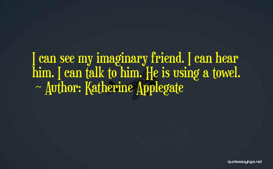 Katherine Applegate Quotes: I Can See My Imaginary Friend. I Can Hear Him. I Can Talk To Him. He Is Using A Towel.