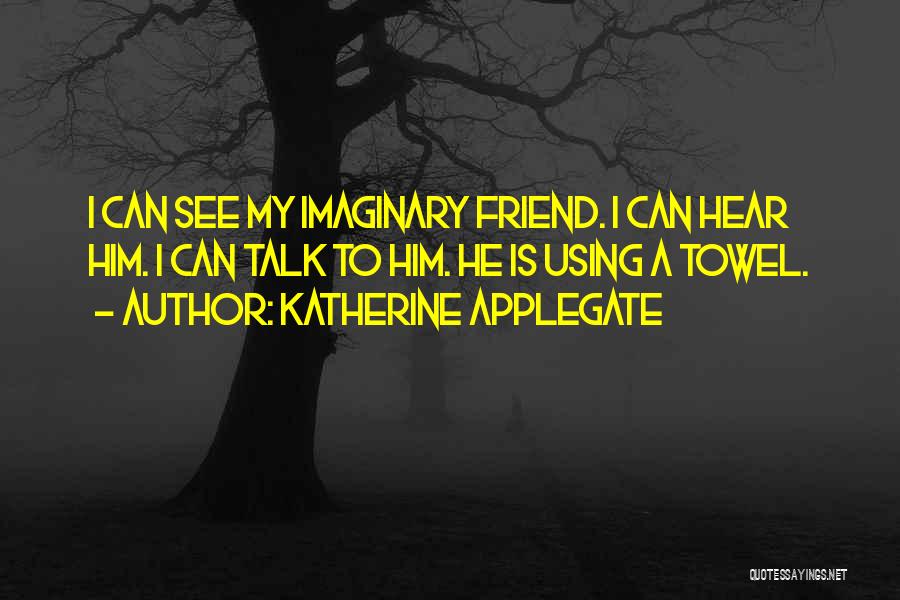 Katherine Applegate Quotes: I Can See My Imaginary Friend. I Can Hear Him. I Can Talk To Him. He Is Using A Towel.