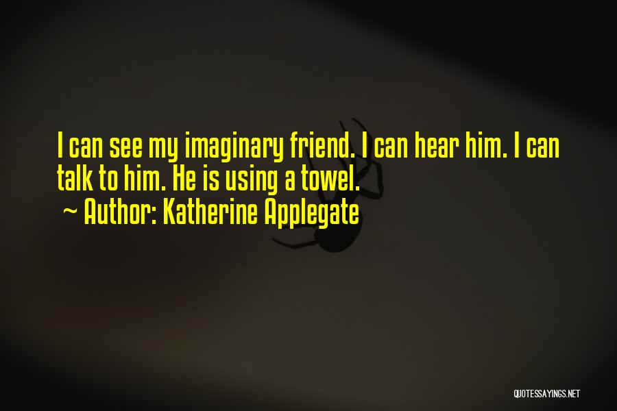 Katherine Applegate Quotes: I Can See My Imaginary Friend. I Can Hear Him. I Can Talk To Him. He Is Using A Towel.