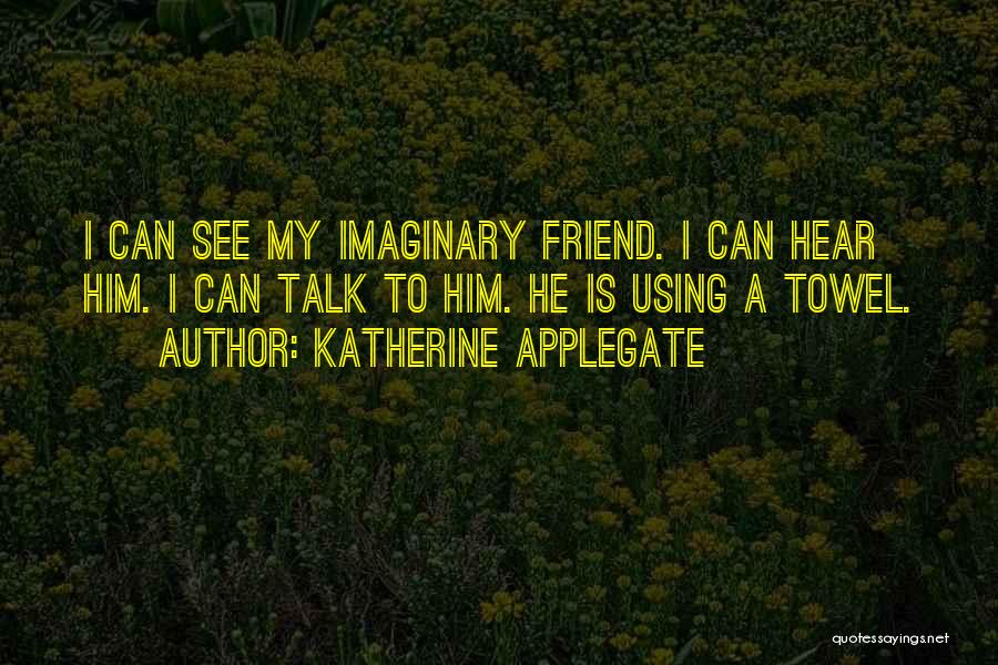 Katherine Applegate Quotes: I Can See My Imaginary Friend. I Can Hear Him. I Can Talk To Him. He Is Using A Towel.