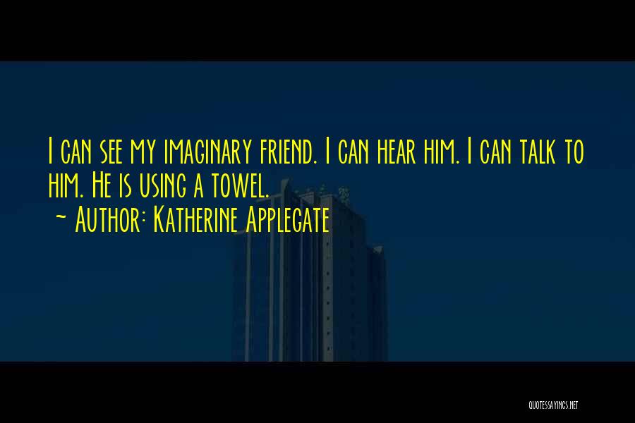 Katherine Applegate Quotes: I Can See My Imaginary Friend. I Can Hear Him. I Can Talk To Him. He Is Using A Towel.