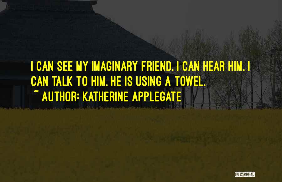 Katherine Applegate Quotes: I Can See My Imaginary Friend. I Can Hear Him. I Can Talk To Him. He Is Using A Towel.