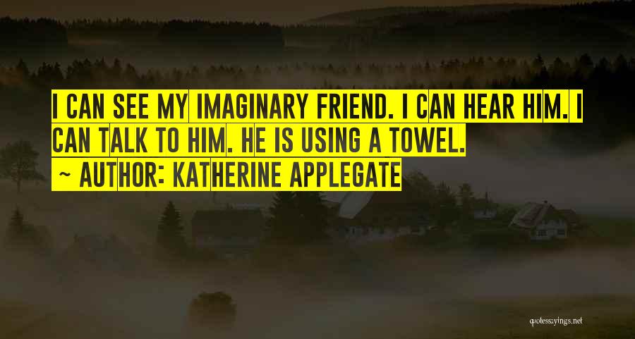 Katherine Applegate Quotes: I Can See My Imaginary Friend. I Can Hear Him. I Can Talk To Him. He Is Using A Towel.
