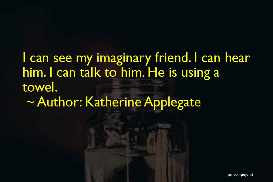 Katherine Applegate Quotes: I Can See My Imaginary Friend. I Can Hear Him. I Can Talk To Him. He Is Using A Towel.