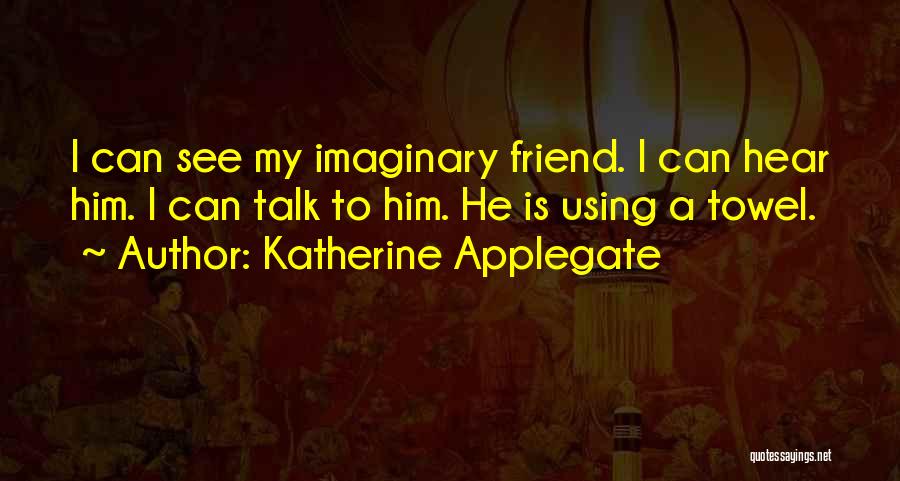 Katherine Applegate Quotes: I Can See My Imaginary Friend. I Can Hear Him. I Can Talk To Him. He Is Using A Towel.