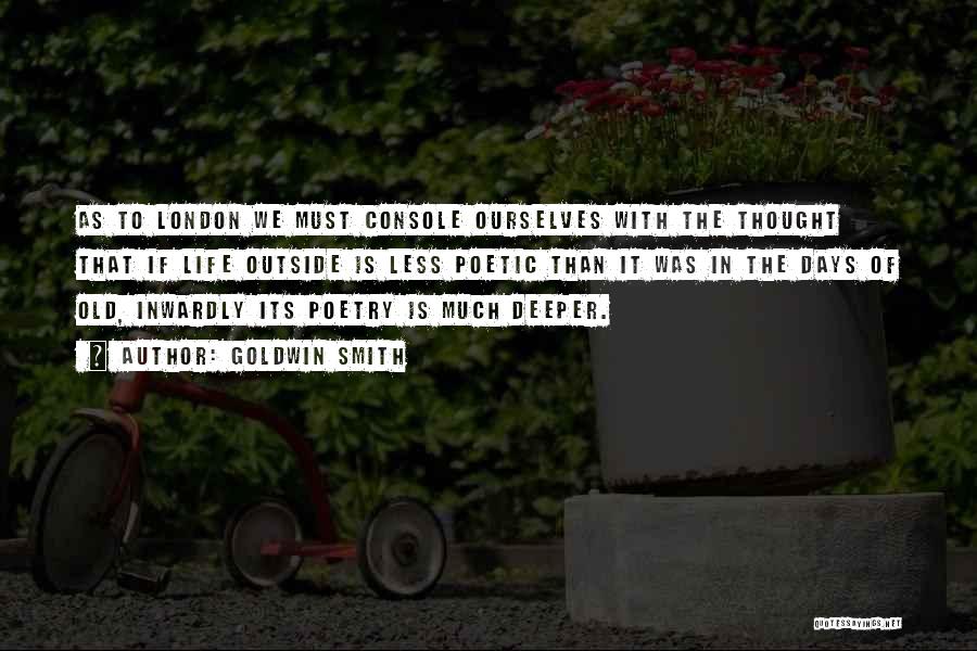 Goldwin Smith Quotes: As To London We Must Console Ourselves With The Thought That If Life Outside Is Less Poetic Than It Was