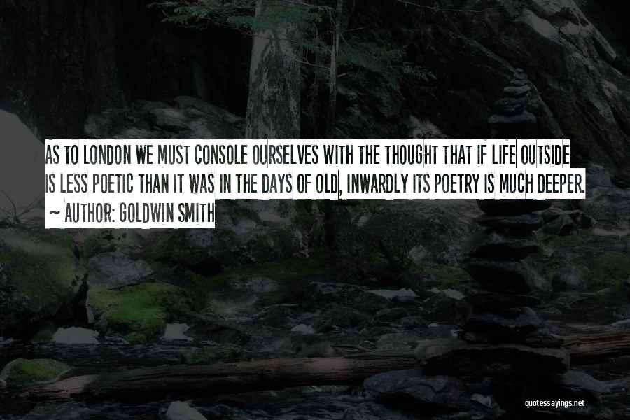 Goldwin Smith Quotes: As To London We Must Console Ourselves With The Thought That If Life Outside Is Less Poetic Than It Was