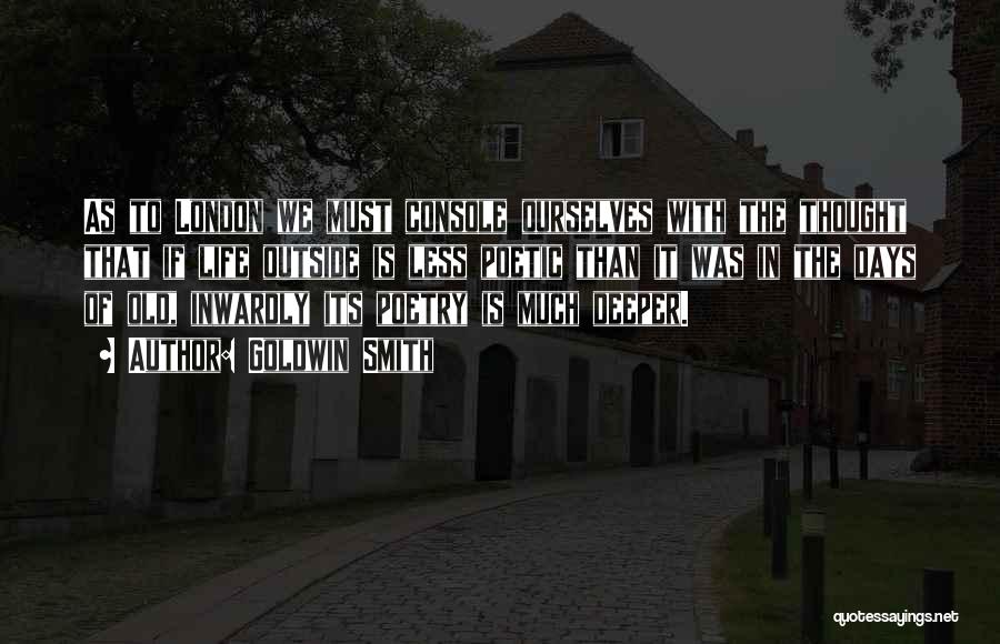 Goldwin Smith Quotes: As To London We Must Console Ourselves With The Thought That If Life Outside Is Less Poetic Than It Was