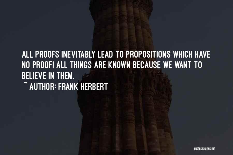 Frank Herbert Quotes: All Proofs Inevitably Lead To Propositions Which Have No Proof! All Things Are Known Because We Want To Believe In