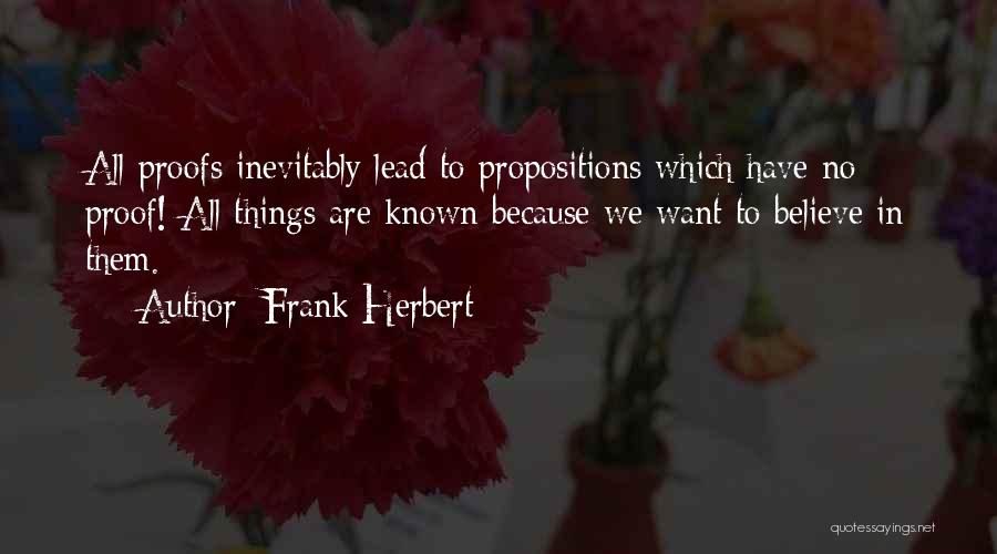 Frank Herbert Quotes: All Proofs Inevitably Lead To Propositions Which Have No Proof! All Things Are Known Because We Want To Believe In