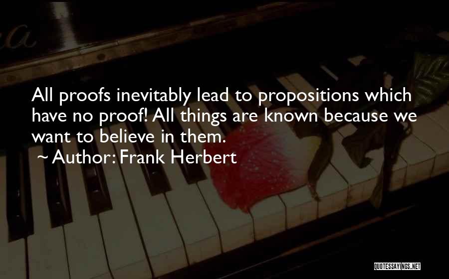 Frank Herbert Quotes: All Proofs Inevitably Lead To Propositions Which Have No Proof! All Things Are Known Because We Want To Believe In